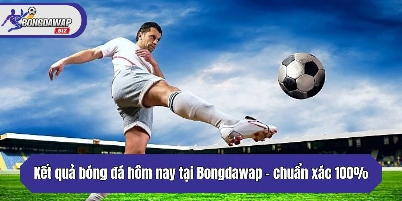 Kết quả bóng đá hôm nay tại Bongdawap - chuẩn xác 100%